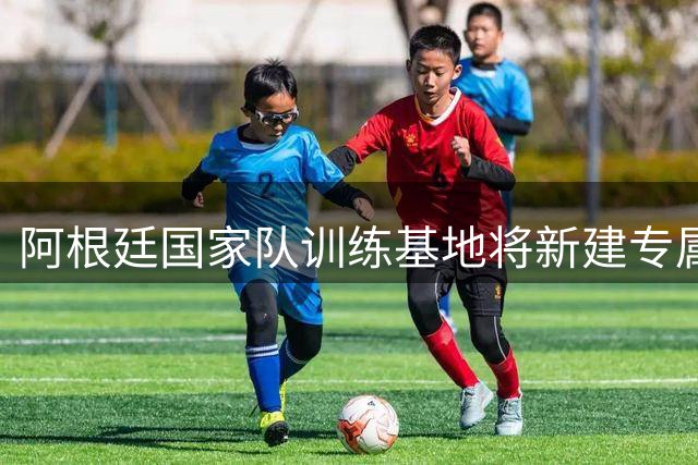 阿根廷国家队训练基地将新建专属健身房设施